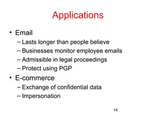 14 
Applications 
• Email 
– Lasts longer than people believe 
– Businesses monitor employee emails 
– Admissible in legal proceedings 
– Protect using PGP 
• E-commerce 
– Exchange of confidential data 
– Impersonation 
 