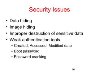 16 
Security Issues 
• Data hiding 
• Image hiding 
• Improper destruction of sensitive data 
• Weak authentication tools 
– Created, Accessed, Modified date 
– Boot password 
– Password cracking 
 