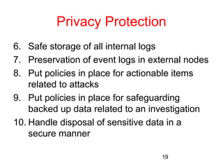Privacy Protection 
6. Safe storage of all internal logs 
7. Preservation of event logs in external nodes 
8. Put policies in place for actionable items 
19 
related to attacks 
9. Put policies in place for safeguarding 
backed up data related to an investigation 
10. Handle disposal of sensitive data in a 
secure manner 
 