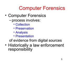 Computer Forensics 
3 
• Computer Forensics 
– process involves: 
• Collection 
• Preservation 
• Analysis 
• Presentation 
of evidence from digital sources 
• Historically a law enforcement 
responsibility 
 