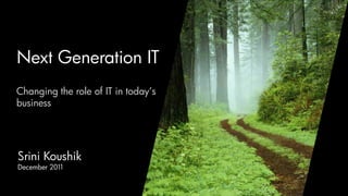 Next Generation IT
Changing the role of IT in today’s
business




Srini Koushik
December 2011


                               Srini Koushik - March 2012
 