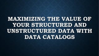 MAXIMIZING THE VALUE OF
YOUR STRUCTURED AND
UNSTRUCTURED DATA WITH
DATA CATALOGS
 