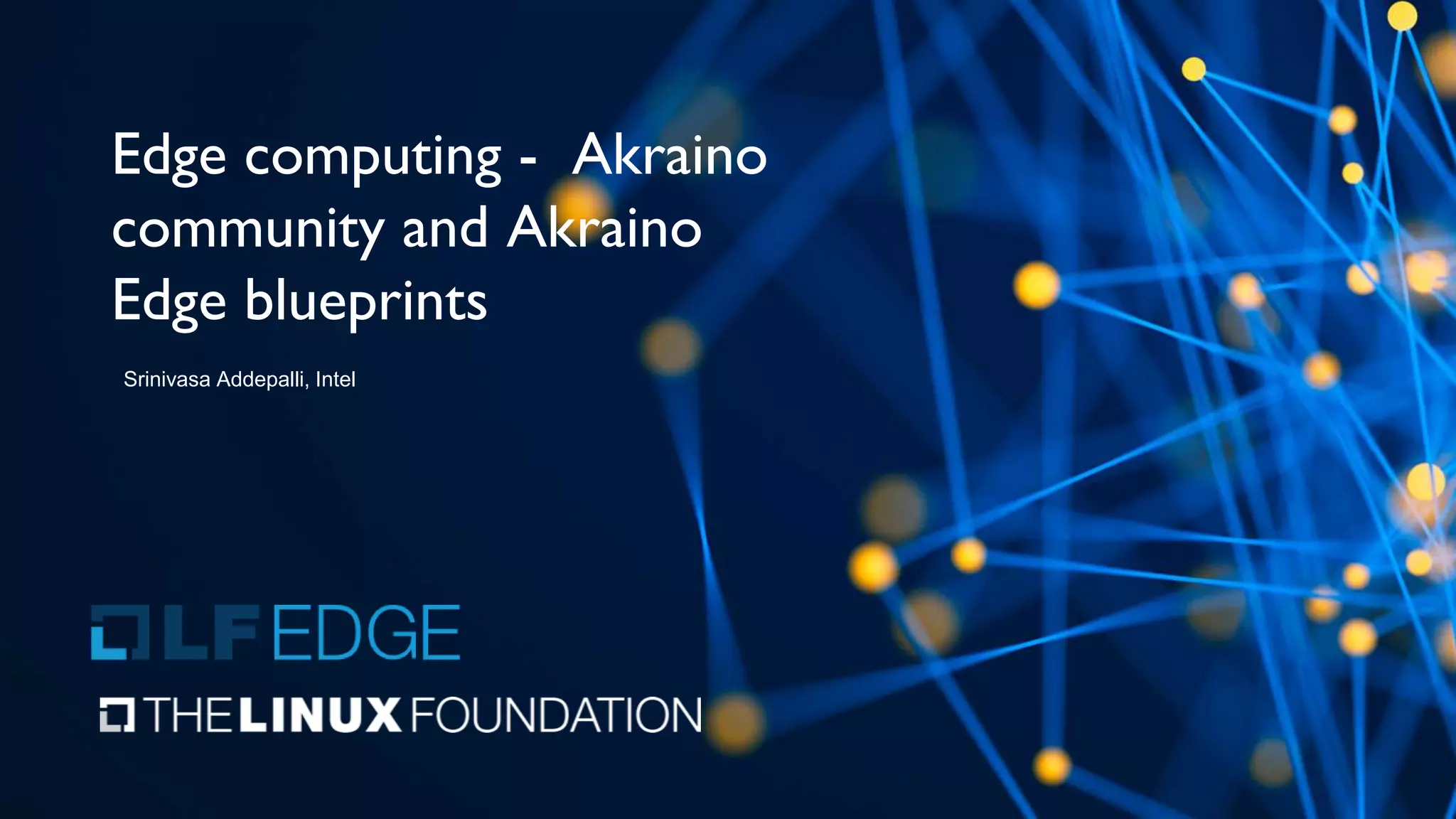 Edge computing - Akraino
community and Akraino
Edge blueprints
Srinivasa Addepalli, Intel
 