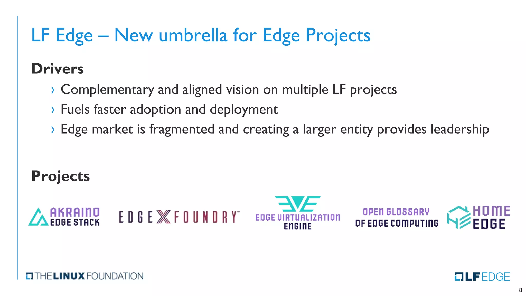 LF Edge – New umbrella for Edge Projects
Drivers
› Complementary and aligned vision on multiple LF projects
› Fuels faster adoption and deployment
› Edge market is fragmented and creating a larger entity provides leadership
Projects
8
 