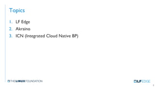 Topics
1. LF Edge
2. Akraino
3. ICN (Integrated Cloud Native BP)
2
 