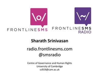 Sharath Srinivasan radio.frontlinesms.com @smsradio Centre of Governance and Human Rights University of Cambridge ss919@cam.ac.uk 