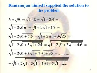 3 9 1 8 1 2.4
1 2 16 1 2 1 15
1 2 1 3.5 1 2 1 3 25
1 2 1 3 1 24 1 2 1 3 1 4.6
1 2 1 3 1 4 1 35 ..........
1 2 1 3 1 4 1 5 1 .....
     
    
     
       
    
     
Ramanujan himself supplied the solution to
the problem
26
 
