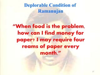 Deplorable Condition of
Ramanujan
“When food is the problem,
how can I find money for
paper? I may require four
reams of paper every
month.”
27
 
