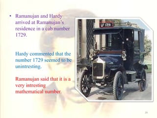 • Ramanujan and Hardy
arrived at Ramanujan’s
residence in a cab number
1729.
Hardy commented that the
number 1729 seemed to be
unintresting.
Ramanujan said that it is a
very intresting
mathematical number.
29
 