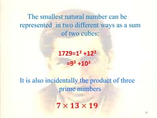 The smallest natural number can be
represented in two different ways as a sum
of two cubes:
1729=13 +123
=93 +103
It is also incidentally the product of three
prime numbers
30
 