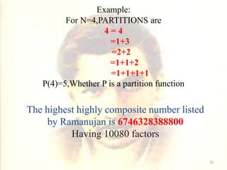 The highest highly composite number listed
by Ramanujan is 6746328388800
Having 10080 factors
Example:
For N=4,PARTITIONS are
4 = 4
=1+3
=2+2
=1+1+2
=1+1+1+1
P(4)=5,Whether P is a partition function
32
 