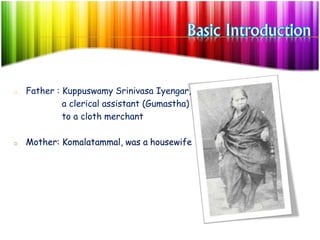 o Father : Kuppuswamy Srinivasa Iyengar,
a clerical assistant (Gumastha)
to a cloth merchant
o Mother: Komalatammal, was a housewife
 