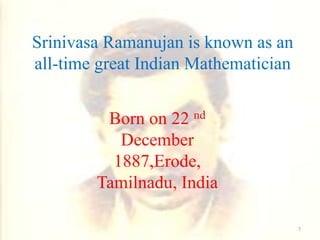 Srinivasa Ramanujan is known as an
all-time great Indian Mathematician
Born on 22 nd
December
1887,Erode,
Tamilnadu, India
7
 