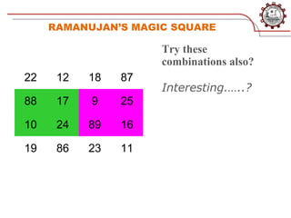 RAMANUJAN’S MAGIC SQUARE

                     Try these
                     combinations also?
22    12   18   87
                     Interesting.…..?
88    17   9    25

10    24   89   16

19    86   23   11
 