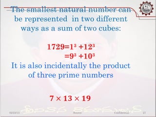 The smallest natural number can
 be represented in two different
   ways as a sum of two cubes:

             1729=13 +123
                  =93 +103
 It is also incidentally the product
       of three prime numbers



02/23/13           Source:     Confidential   27
 
