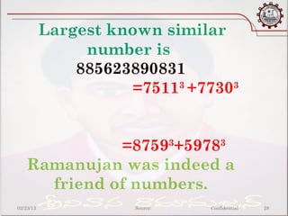 Largest known similar
                number is
               885623890831
                      =75113 +77303


              =87593+59783
    Ramanujan was indeed a
      friend of numbers.
02/23/13              Source:   Confidential   28
 