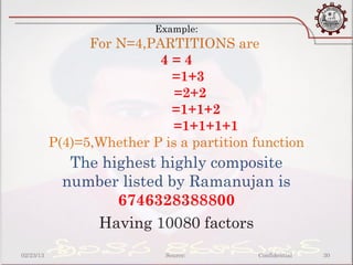 Example:
                 For N=4,PARTITIONS are
                           4=4
                             =1+3
                              =2+2
                             =1+1+2
                             =1+1+1+1
           P(4)=5,Whether P is a partition function
              The highest highly composite
             number listed by Ramanujan is
                    6746328388800
                 Having 10080 factors
02/23/13                     Source:       Confidential   30
 