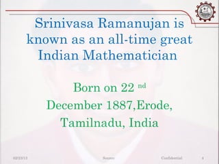 Srinivasa Ramanujan is
       known as an all-time great
        Indian Mathematician

               Born on 22 nd
           December 1887,Erode,
             Tamilnadu, India

02/23/13           Source:   Confidential   4
 