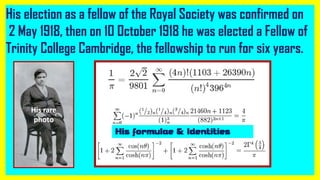 His election as a fellow of the Royal Society was confirmed on
2 May 1918, then on 10 October 1918 he was elected a Fellow of
Trinity College Cambridge, the fellowship to run for six years.
His rare
photo
His formulae & Identities
 