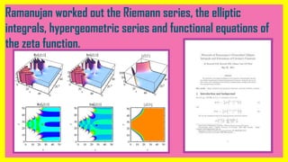 Ramanujan worked out the Riemann series, the elliptic
integrals, hypergeometric series and functional equations of
the zeta function.
 
