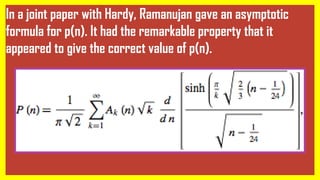 In a joint paper with Hardy, Ramanujan gave an asymptotic
formula for p(n). It had the remarkable property that it
appeared to give the correct value of p(n).
 