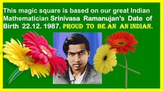 This magic square is based on our great Indian
Mathematician Srinivasa Ramanujan’s Date of
Birth 22.12. 1987. PROUD TO BE AN an INDIAN.
 