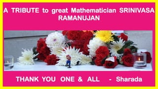 A TRIBUTE to great Mathematician SRINIVASA
RAMANUJAN
THANK YOU ONE & ALL - Sharada
 