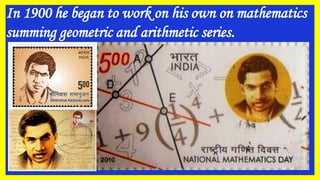 In 1900 he began to work on his own on mathematics
summing geometric and arithmetic series.
 