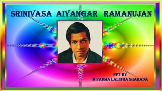 Srinivasa Aiyangar Ramanujan
PPT by
M PADMA LALITHA SHARADA
 
