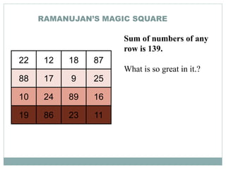 RAMANUJAN’S MAGIC SQUARE
22 12 18 87
88 17 9 25
10 24 89 16
19 86 23 11
Sum of numbers of any
row is 139.
What is so great in it.?
 