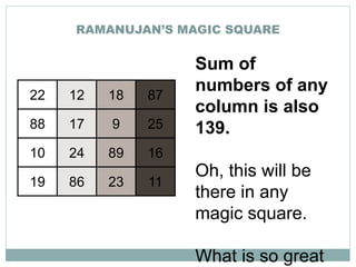 RAMANUJAN’S MAGIC SQUARE
22 12 18 87
88 17 9 25
10 24 89 16
19 86 23 11
Sum of
numbers of any
column is also
139.
Oh, this will be
there in any
magic square.
What is so great
 
