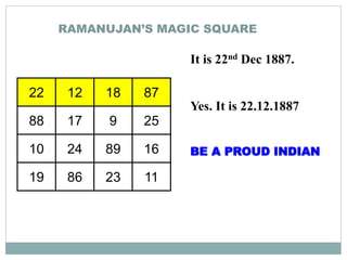 RAMANUJAN’S MAGIC SQUARE
22 12 18 87
88 17 9 25
10 24 89 16
19 86 23 11
It is 22nd Dec 1887.
Yes. It is 22.12.1887
BE A PROUD INDIAN
 