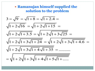  Ramanujan himself supplied the
solution to the problem
3 9 1 8 1 2.4
1 2 16 1 2 1 15
1 2 1 3.5 1 2 1 3 25
1 2 1 3 1 24 1 2 1 3 1 4.6
1 2 1 3 1 4 1 35 ..........
1 2 1 3 1 4 1 5 1 .....
     
    
     
       
    
     
 