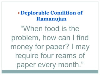 “When food is the
problem, how can I find
money for paper? I may
require four reams of
paper every month.”
 Deplorable Condition of
Ramanujan
 