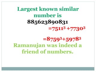 Largest known similar
number is
885623890831
=75113 +77303
=87593+59783
Ramanujan was indeed a
friend of numbers.
 