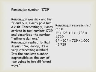 Ramanujan number ‘1729’
Ramanujan was sick and his
friend G.H. Hardy paid him
a visit. Interestingly, Hardy
arrived in tax...
