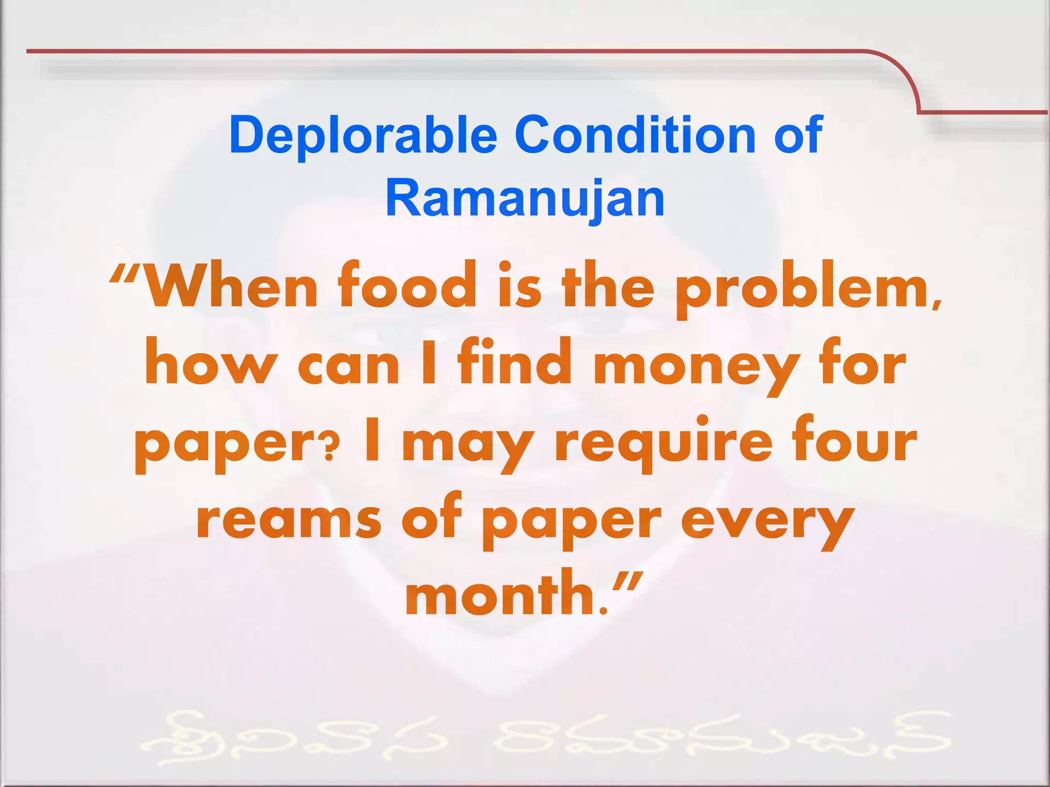 “When food is the problem,
how can I find money for
paper? I may require four
reams of paper every
month.”
Deplorable Condition of
Ramanujan
 