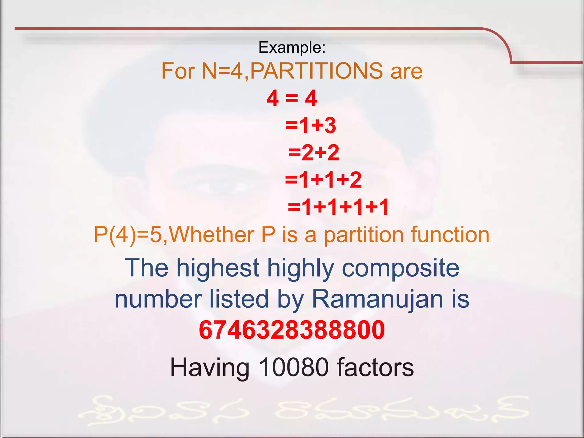 Example:
For N=4,PARTITIONS are
4 = 4
=1+3
=2+2
=1+1+2
=1+1+1+1
P(4)=5,Whether P is a partition function
The highest highly composite
number listed by Ramanujan is
6746328388800
Having 10080 factors
 