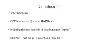 Conclusions
• Pioneering Stage
• NEW hardware - Quantum HARDware
• Exploring the new methods of creating better "qubits"
• WHEN?? - will we get a Quantum Computer??
 