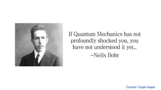 If Quantum Mechanics has not
profoundly shocked you, you
have not understood it yet..
-Neils Bohr
 