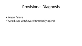 Provisional Diagnosis
• ?Heart failure
• ?viral Fever with Severe thrombocytopenia
 