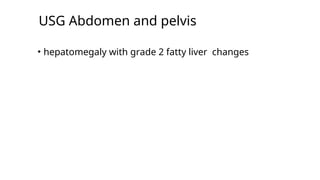 USG Abdomen and pelvis
• hepatomegaly with grade 2 fatty liver changes
 