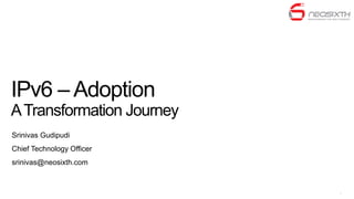 IPv6 – Adoption
A Transformation Journey
Srinivas Gudipudi
Chief Technology Officer
srinivas@neosixth.com



                           1
 