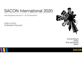 SACON
SACON International 2020
India | Bangalore | February 21 - 22 | Taj Yeshwantpur
27001 to 27701:  
Challenges & Approach
Srinivas Poosarla
Infosys
VP & Chief Privacy
Officer
 