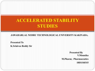 JAWAHARLAL NEHRU TECHNOLOGICAL UNIVERSITY KAKINADA.
Presented To
K.Srinivas Reddy Sir
Presented By
V.Mounika
M.Pharm; Pharmaceutics
18IS1S0315
ACCELERATED STABILITY
STUDIES
 