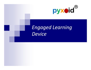 ®
        pyxoid

Engaged Learning
Device
 