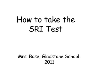 How to take the SRI Test Mrs. Rose, Gladstone School, 2011 