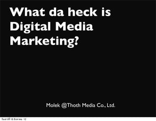 What da heck is
        Digital Media
        Marketing?



                            Molek @Thoth Media Co., Ltd.

วันเสาร์ที่ 18 สิงหาคม 12
 