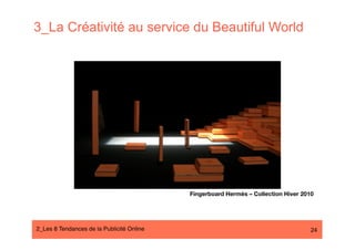 3_La Créativité au service du Beautiful World




                                            Fingerboard Hermès – Collection Hiver 2010




2_Les 8 Tendances de la Publicité Online#                                            24
 