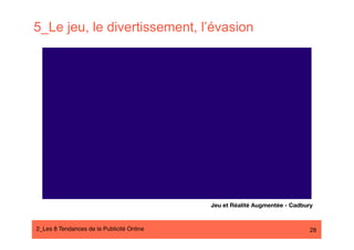 5_Le jeu, le divertissement, l’évasion




                                            Jeu et Réalité Augmentée - Cadbury


2_Les 8 Tendances de la Publicité Online#                                    28
 